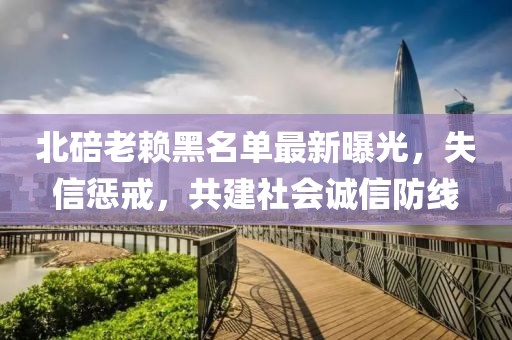 北碚老賴黑名單最新曝光，失信懲戒，共建社會誠信防線