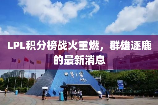 LPL積分榜戰(zhàn)火重燃，群雄逐鹿的最新消息