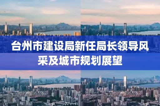 臺州市建設局新任局長領導風采及城市規(guī)劃展望