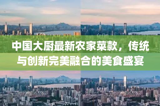 中國(guó)大廚最新農(nóng)家菜款，傳統(tǒng)與創(chuàng)新完美融合的美食盛宴