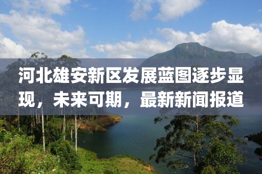 河北雄安新區(qū)發(fā)展藍(lán)圖逐步顯現(xiàn)，未來可期，最新新聞報(bào)道