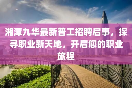 湘潭九華最新普工招聘啟事，探尋職業(yè)新天地，開啟您的職業(yè)旅程