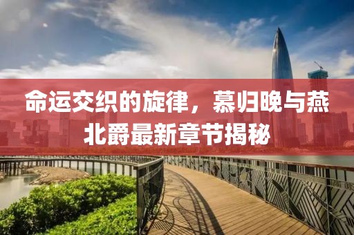 命運(yùn)交織的旋律，慕歸晚與燕北爵最新章節(jié)揭秘