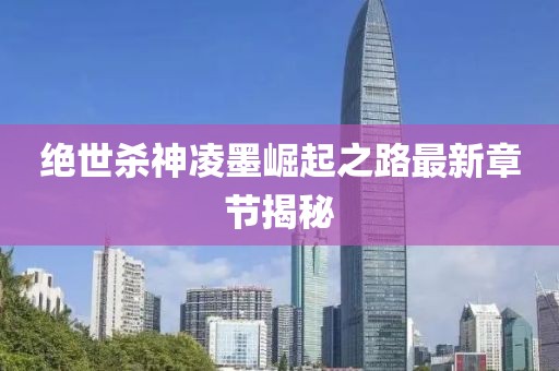 絕世殺神凌墨崛起之路最新章節(jié)揭秘