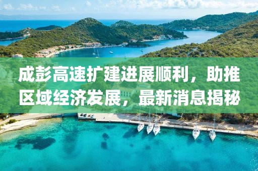 成彭高速擴(kuò)建進(jìn)展順利，助推區(qū)域經(jīng)濟(jì)發(fā)展，最新消息揭秘