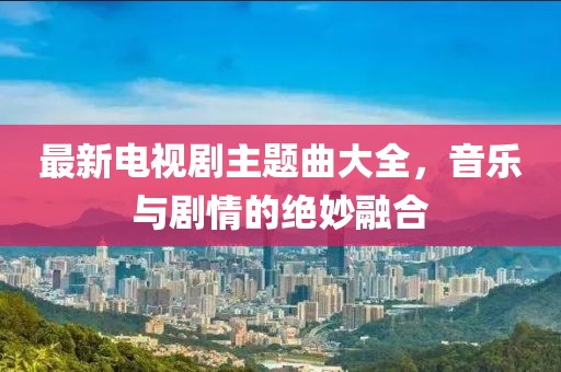 最新電視劇主題曲大全，音樂與劇情的絕妙融合