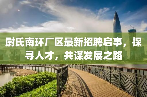 尉氏南環(huán)廠區(qū)最新招聘啟事，探尋人才，共謀發(fā)展之路