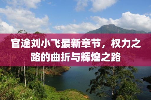 官途劉小飛最新章節(jié)，權力之路的曲折與輝煌之路