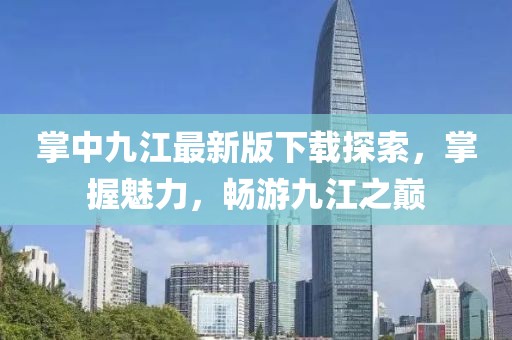 掌中九江最新版下載探索，掌握魅力，暢游九江之巔