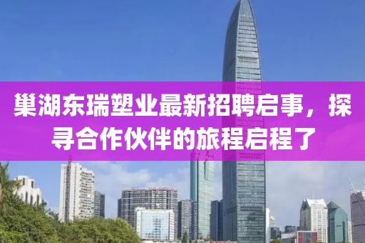 巢湖東瑞塑業(yè)最新招聘啟事，探尋合作伙伴的旅程啟程了