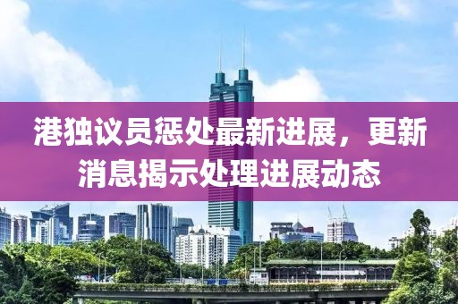 港獨(dú)議員懲處最新進(jìn)展，更新消息揭示處理進(jìn)展動(dòng)態(tài)