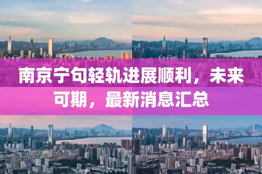 南京寧句輕軌進(jìn)展順利，未來(lái)可期，最新消息匯總