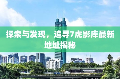 探索與發(fā)現(xiàn)，追尋7虎影庫最新地址揭秘