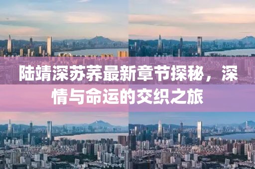陸靖深蘇蕎最新章節(jié)探秘，深情與命運(yùn)的交織之旅