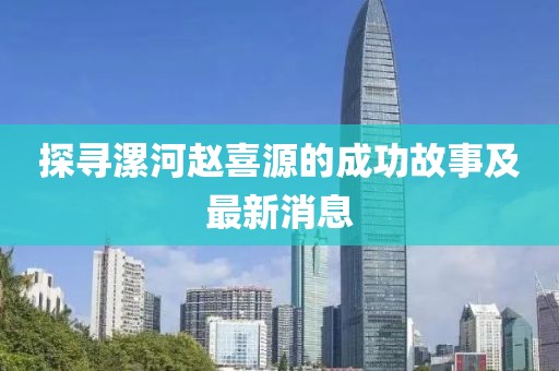 探尋漯河趙喜源的成功故事及最新消息