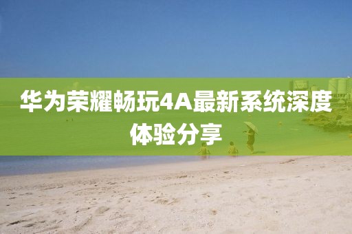 華為榮耀暢玩4A最新系統(tǒng)深度體驗分享