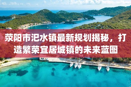 滎陽市汜水鎮(zhèn)最新規(guī)劃揭秘，打造繁榮宜居城鎮(zhèn)的未來藍(lán)圖