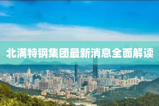 北滿特鋼集團最新消息全面解讀