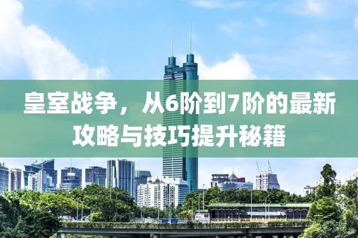 皇室戰(zhàn)爭(zhēng)，從6階到7階的最新攻略與技巧提升秘籍