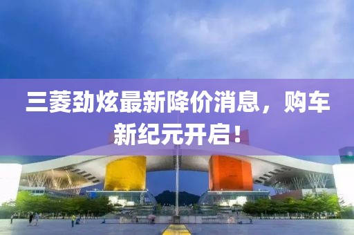 三菱勁炫最新降價消息，購車新紀(jì)元開啟！