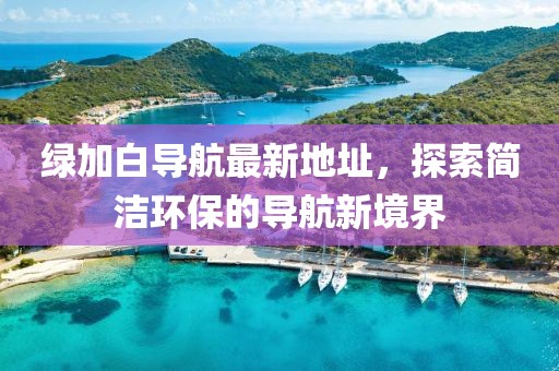 綠加白導(dǎo)航最新地址，探索簡潔環(huán)保的導(dǎo)航新境界