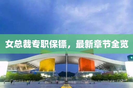 女總裁專職保鏢，最新章節(jié)全覽