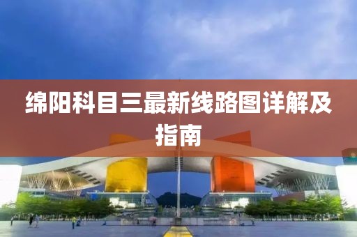 綿陽(yáng)科目三最新線路圖詳解及指南