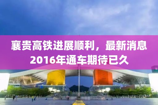 襄貴高鐵進(jìn)展順利，最新消息2016年通車期待已久