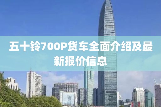 五十鈴700P貨車(chē)全面介紹及最新報(bào)價(jià)信息