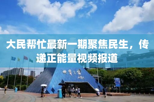 大民幫忙最新一期聚焦民生，傳遞正能量視頻報道
