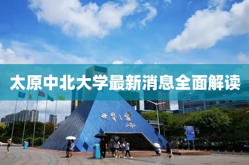 太原中北大學(xué)最新消息全面解讀