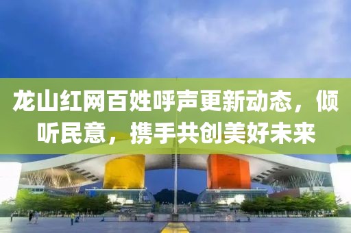 龍山紅網(wǎng)百姓呼聲更新動(dòng)態(tài)，傾聽民意，攜手共創(chuàng)美好未來(lái)