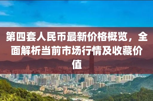 第四套人民幣最新價格概覽，全面解析當前市場行情及收藏價值
