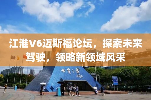 江淮V6邁斯福論壇，探索未來駕駛，領(lǐng)略新領(lǐng)域風(fēng)采