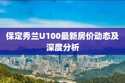 保定秀蘭U100最新房價動態(tài)及深度分析