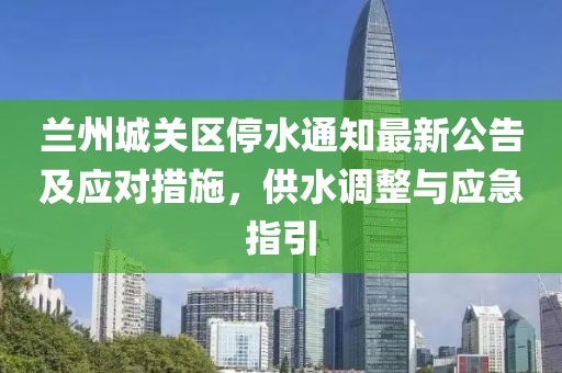 蘭州城關(guān)區(qū)停水通知最新公告及應(yīng)對(duì)措施，供水調(diào)整與應(yīng)急指引