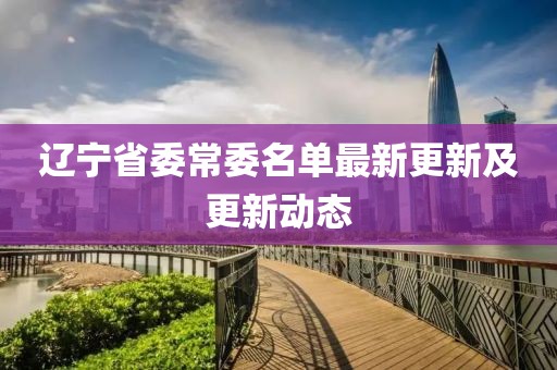 遼寧省委常委名單最新更新及更新動(dòng)態(tài)