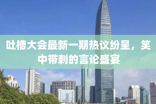 吐槽大會最新一期熱議紛呈，笑中帶刺的言論盛宴