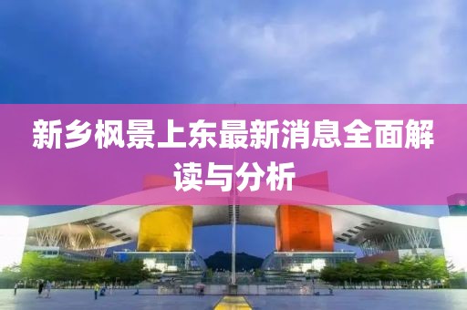 新鄉(xiāng)楓景上東最新消息全面解讀與分析