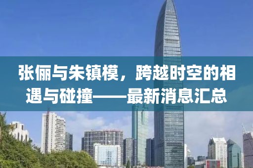 張儷與朱鎮(zhèn)模，跨越時空的相遇與碰撞——最新消息匯總