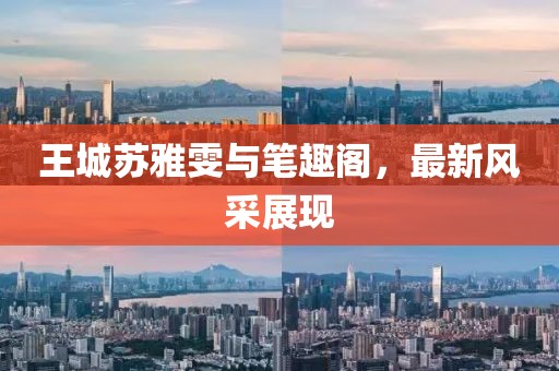 王城蘇雅雯與筆趣閣，最新風(fēng)采展現(xiàn)
