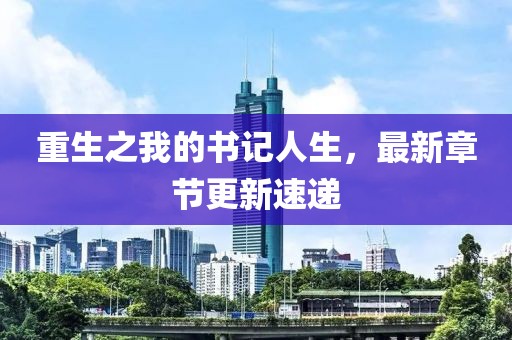 重生之我的書(shū)記人生，最新章節(jié)更新速遞