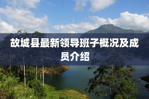 故城縣最新領(lǐng)導(dǎo)班子概況及成員介紹