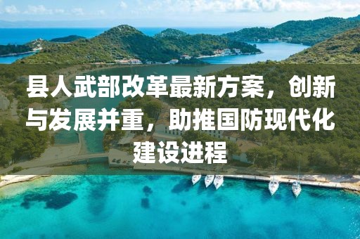 縣人武部改革最新方案，創(chuàng)新與發(fā)展并重，助推國防現(xiàn)代化建設(shè)進程