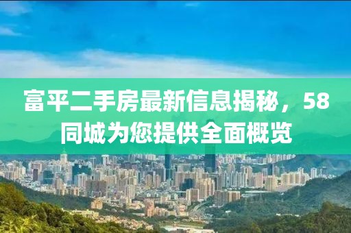 富平二手房最新信息揭秘，58同城為您提供全面概覽