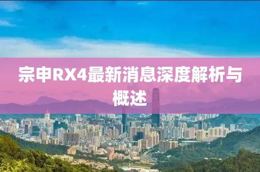 宗申RX4最新消息深度解析與概述