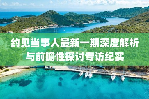 約見(jiàn)當(dāng)事人最新一期深度解析與前瞻性探討專(zhuān)訪紀(jì)實(shí)