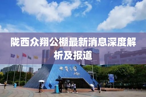 隴西眾翔公棚最新消息深度解析及報(bào)道