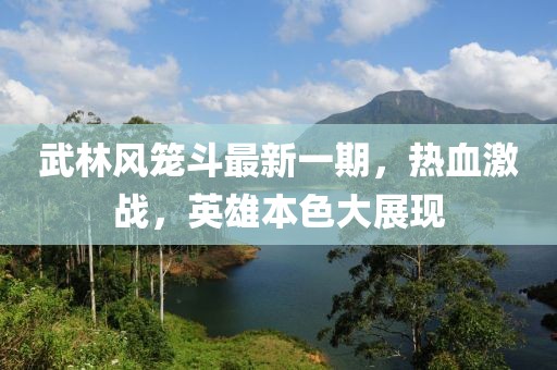 武林風籠斗最新一期，熱血激戰(zhàn)，英雄本色大展現(xiàn)