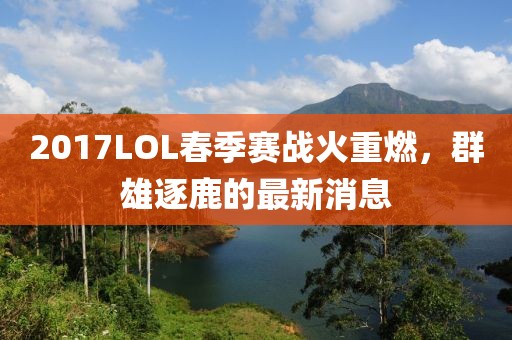 2017LOL春季賽戰(zhàn)火重燃，群雄逐鹿的最新消息